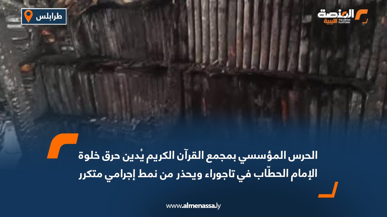 الحرس المؤسسي بمجمع القرآن الكريم يُدين حرق خلوة الإمام الحطّاب في تاجوراء ويحذر من نمط إجرامي متكرر