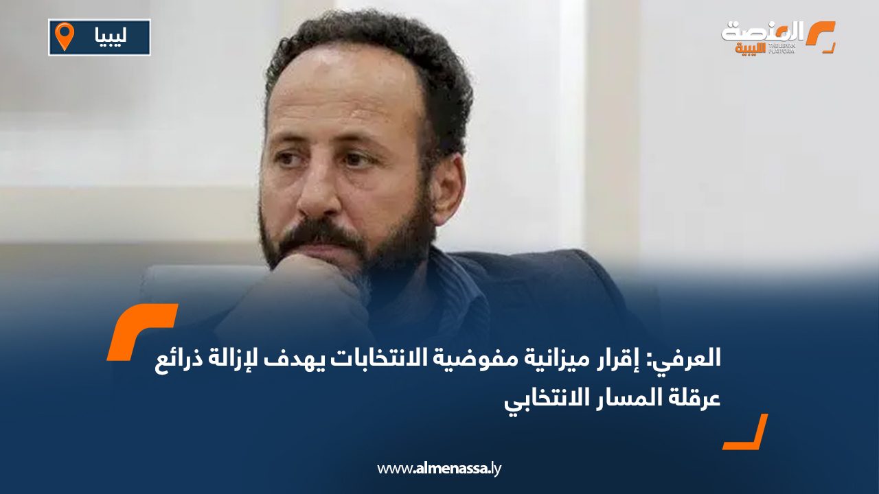 العرفي: إقرار ميزانية مفوضية الانتخابات يهدف لإزالة ذرائع عرقلة المسار الانتخابي