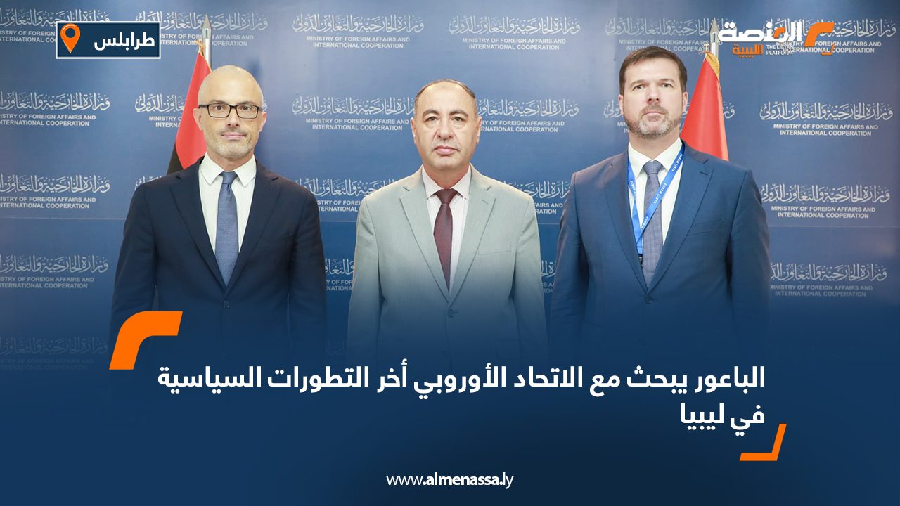 الباعور يبحث مع الاتحاد الأوروبي أخر التطورات السياسية في ليبيا