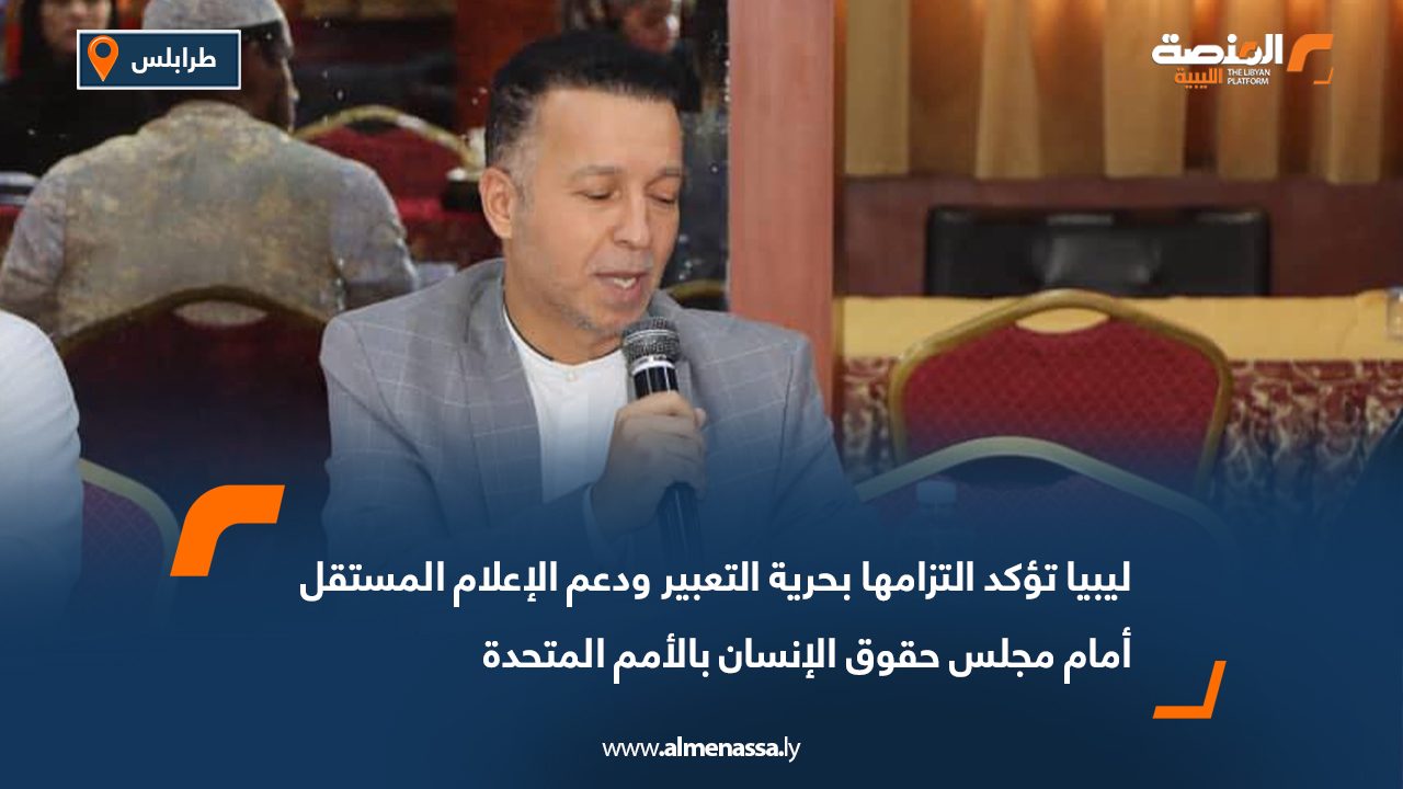 ليبيا تؤكد التزامها بحرية التعبير ودعم الإعلام المستقل أمام مجلس حقوق الإنسان بالأمم المتحدة