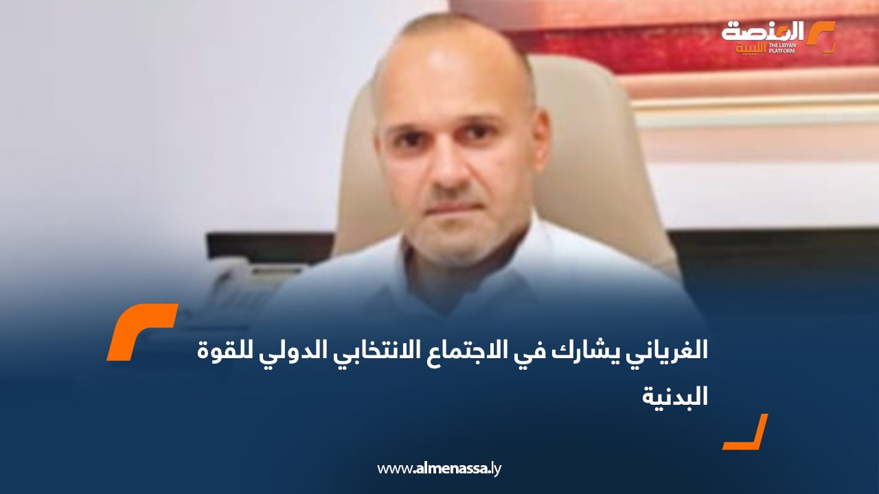 الغرياني يشارك في الاجتماع الانتخابي الدولي للقوة البدنية