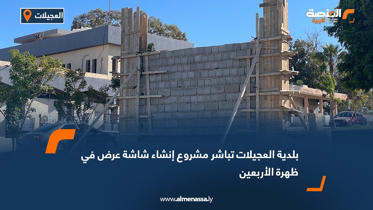 بلدية العجيلات تباشر مشروع إنشاء شاشة عرض في ظهرة الأربعين