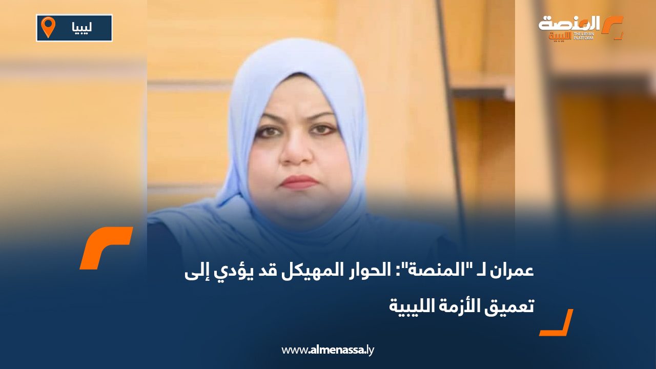 عمران لـ "المنصة": الحوار المهيكل قد يؤدي إلى تعميق الأزمة الليبية