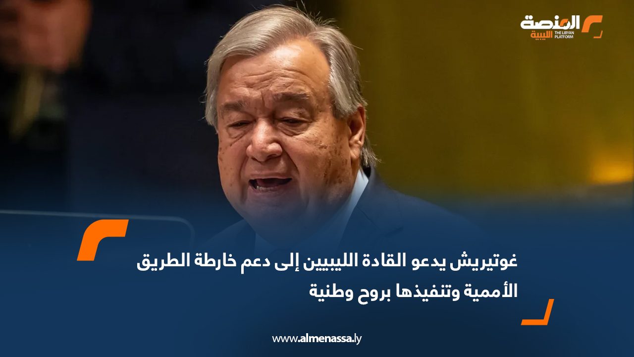 غوتيريش يدعو القادة الليبيين إلى دعم خارطة الطريق الأممية وتنفيذها بروح وطنية
