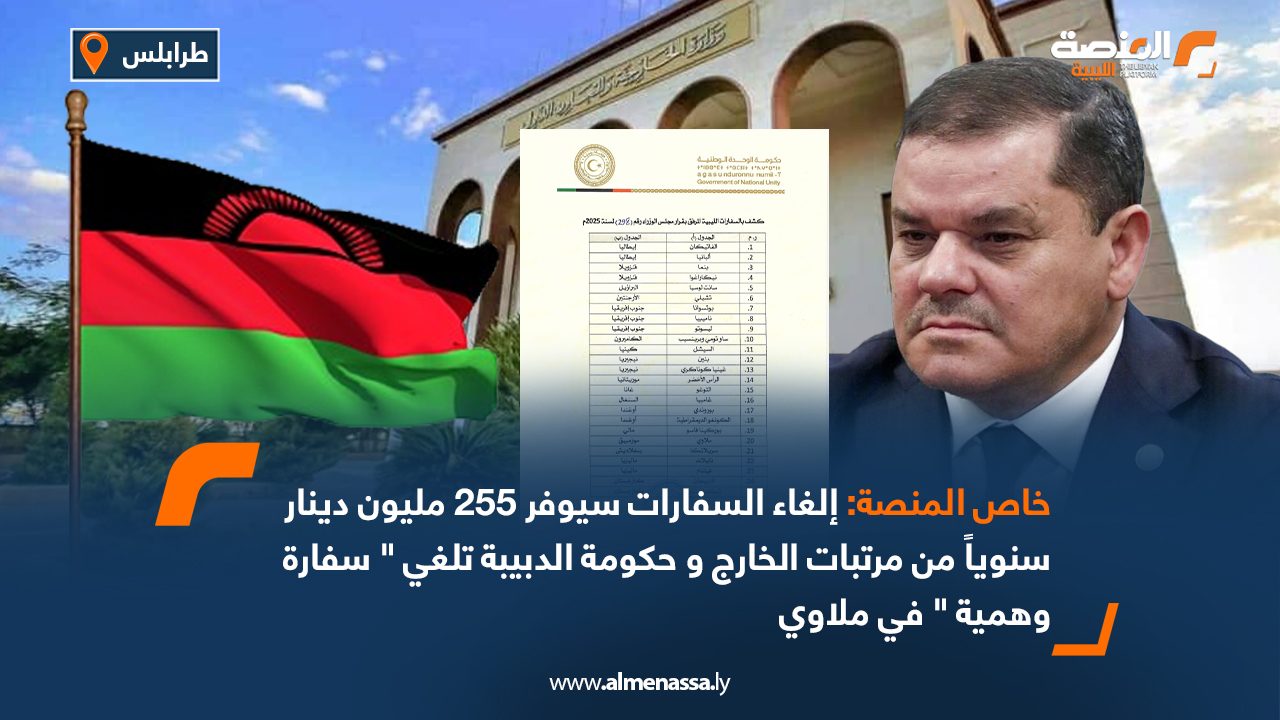 خاص المنصة: إلغاء السفارات سيوفر 255 مليون دينار سنوياً من مرتبات الخارج و حكومة الدبيبة تلغي " سفارةوهمية " في ملاوي