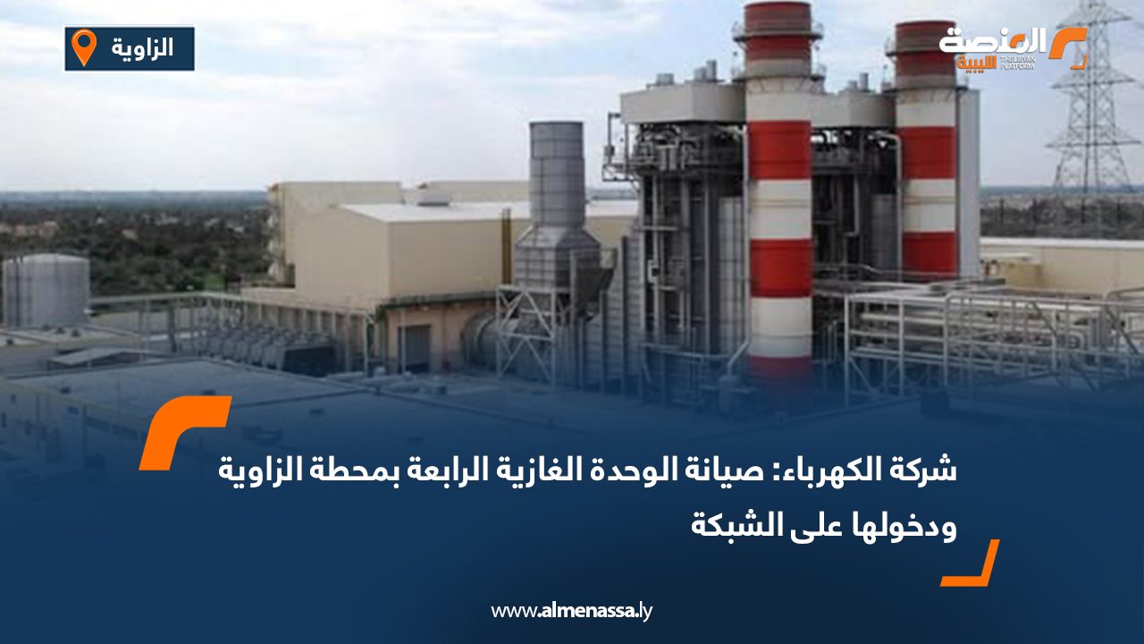شركة الكهرباء: صيانة الوحدة الغازية الرابعة بمحطة الزاوية ودخولها على الشبكة