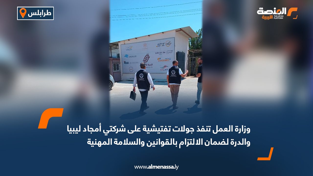 وزارة العمل تنفذ جولات تفتيشية على شركتي أمجاد ليبيا والدرة لضمان الالتزام بالقوانين والسلامة المهنية