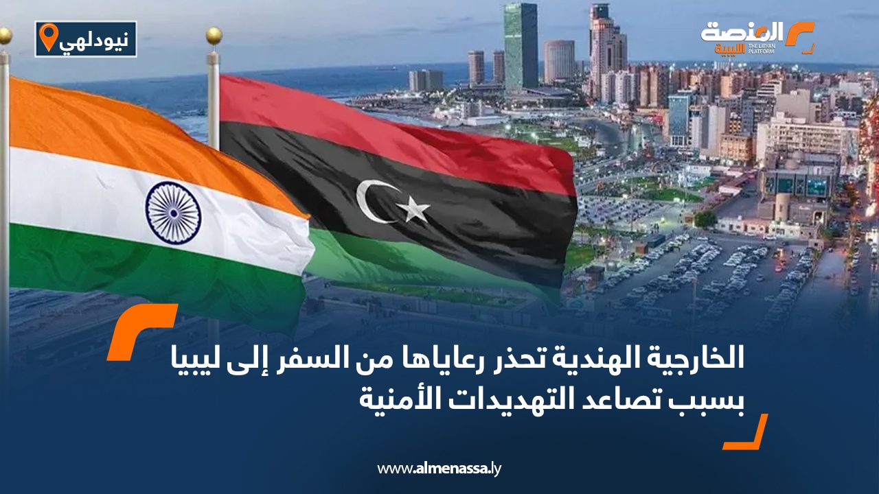الخارجية الهندية تحذر رعاياها من السفر إلى ليبيا بسبب تصاعد التهديدات الأمنية