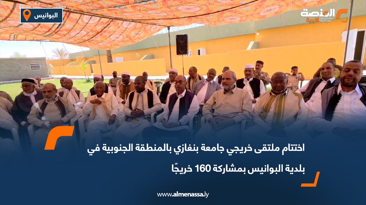اختتام ملتقى خريجي جامعة بنغازي بالمنطقة الجنوبية في بلدية البوانيس بمشاركة 160 خريجًا