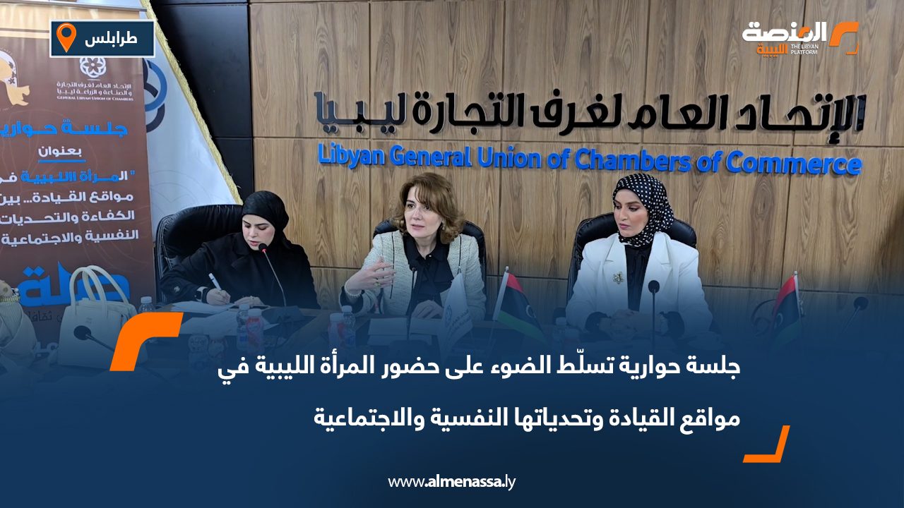 جلسة حوارية تسلّط الضوء على حضور المرأة الليبية في مواقع القيادة وتحدياتها النفسية والاجتماعية