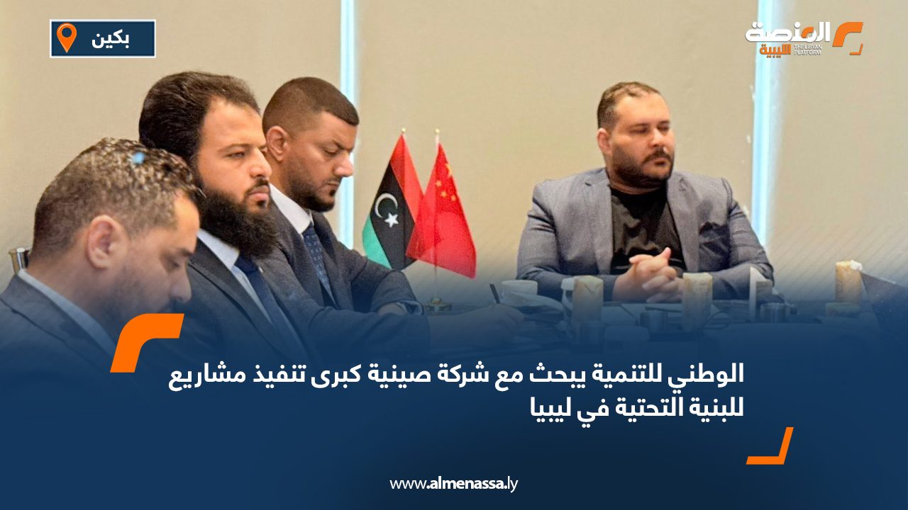 الوطني للتنمية يبحث مع شركة صينية كبرى تنفيذ مشاريع للبنية التحتية في ليبيا
