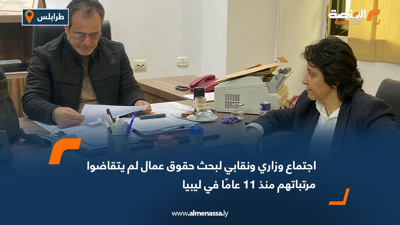 اجتماع وزاري ونقابي لبحث حقوق عمال لم يتقاضوا مرتباتهم منذ 11 عامًا في ليبيا