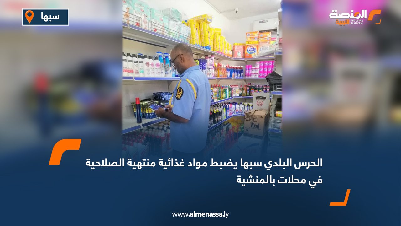 الحرس البلدي سبها يضبط مواد غذائية منتهية الصلاحية في محلات بالمنشية