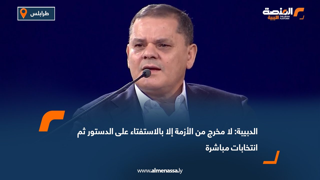 الدبيبة: لا مخرج من الأزمة إلا بالاستفتاء على الدستور ثم انتخابات مباشرة