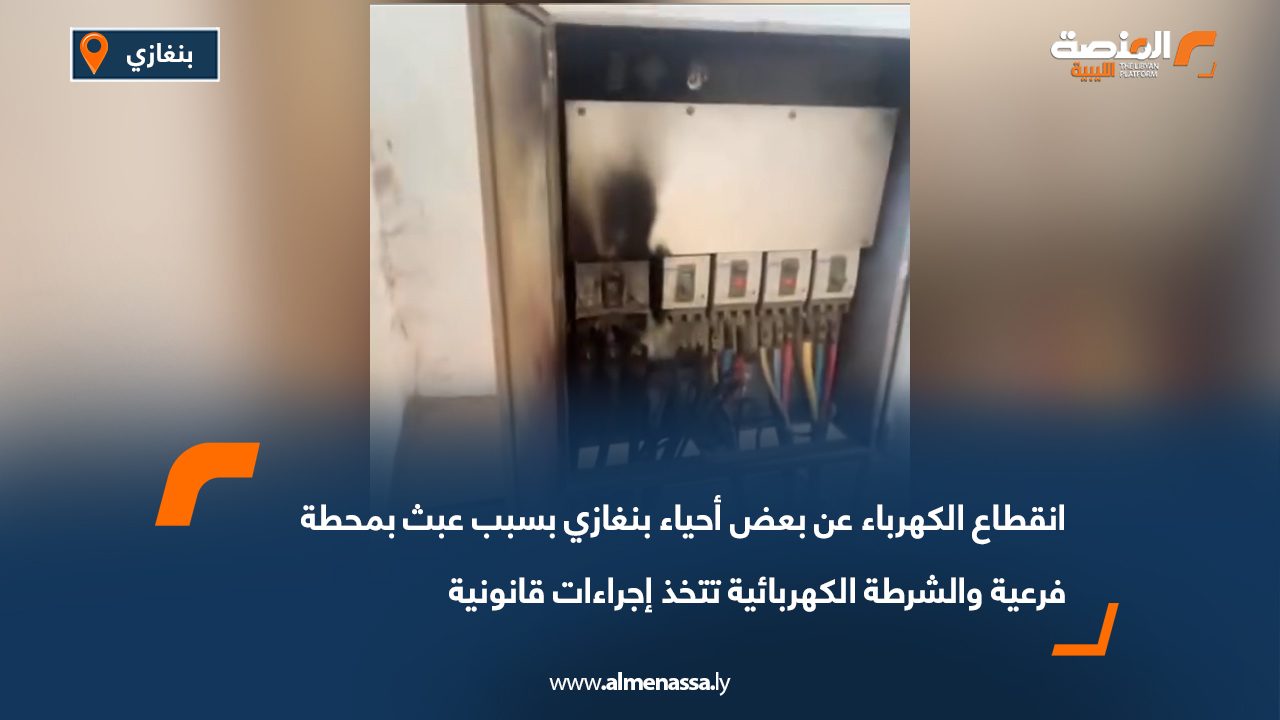 انقطاع الكهرباء عن بعض أحياء بنغازي بسبب عبث بمحطة فرعية والشرطة الكهربائية تتخذ إجراءات قانونية
