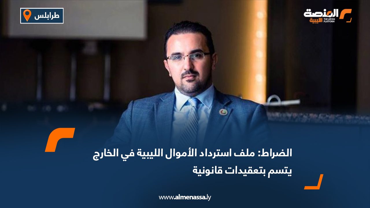 الضراط: ملف استرداد الأموال الليبية في الخارج يتسم بتعقيدات قانونية
