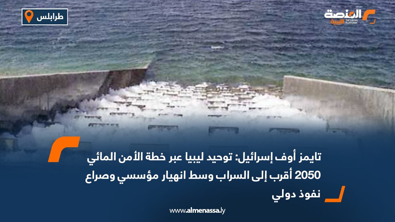 تايمز أوف إسرائيل: توحيد ليبيا عبر خطة الأمن المائي 2050 أقرب إلى السراب وسط انهيار مؤسسي وصراع نفوذ دولي