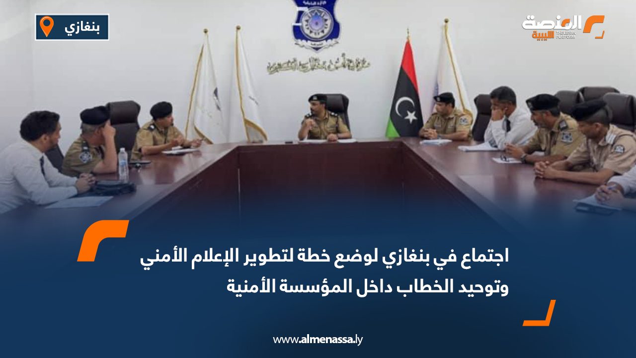 اجتماع في بنغازي لوضع خطة لتطوير الإعلام الأمني وتوحيد الخطاب داخل المؤسسة الأمنية