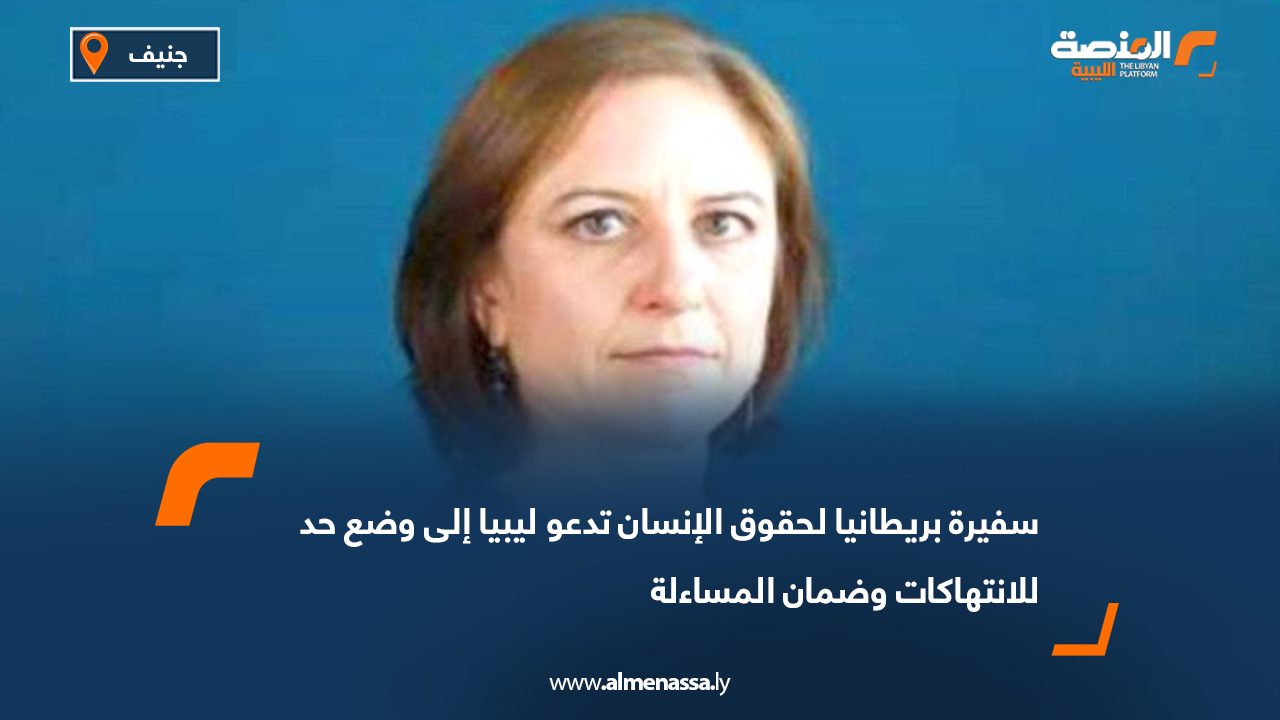 سفيرة بريطانيا لحقوق الإنسان تدعو ليبيا إلى وضع حد للانتهاكات وضمان المساءلة