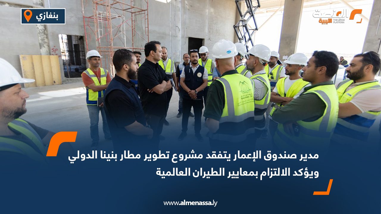 مدير صندوق الإعمار يتفقد مشروع تطوير مطار بنينا الدولي ويؤكد الالتزام بمعايير الطيران العالمية