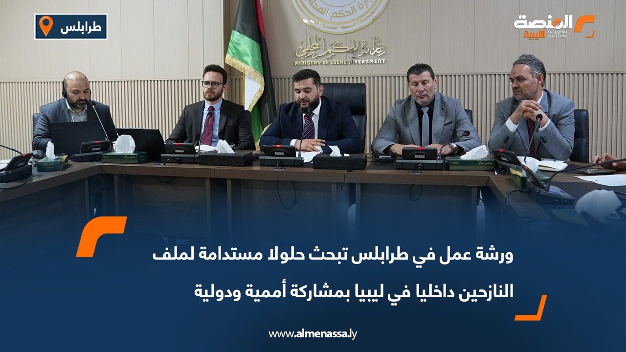 ورشة عمل في طرابلس تبحث حلولا مستدامة لملف النازحين داخليا في ليبيا بمشاركة أممية ودولية