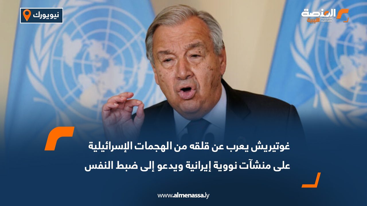 غوتيريش يعرب عن قلقه من الهجمات الإسرائيلية على منشآت نووية إيرانية ويدعو إلى ضبط النفس