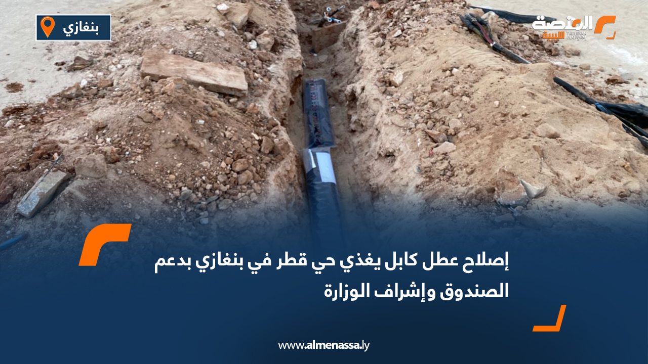 إصلاح عطل كابل يغذي حي قطر في بنغازي بدعم الصندوق وإشراف الوزارة