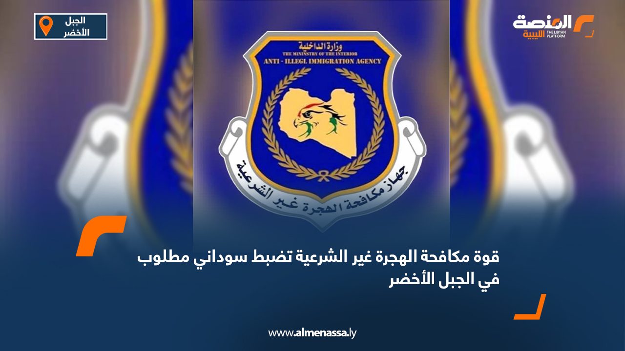 قوة مكافحة الهجرة غير الشرعية تضبط سوداني مطلوب في الجبل الأخضر