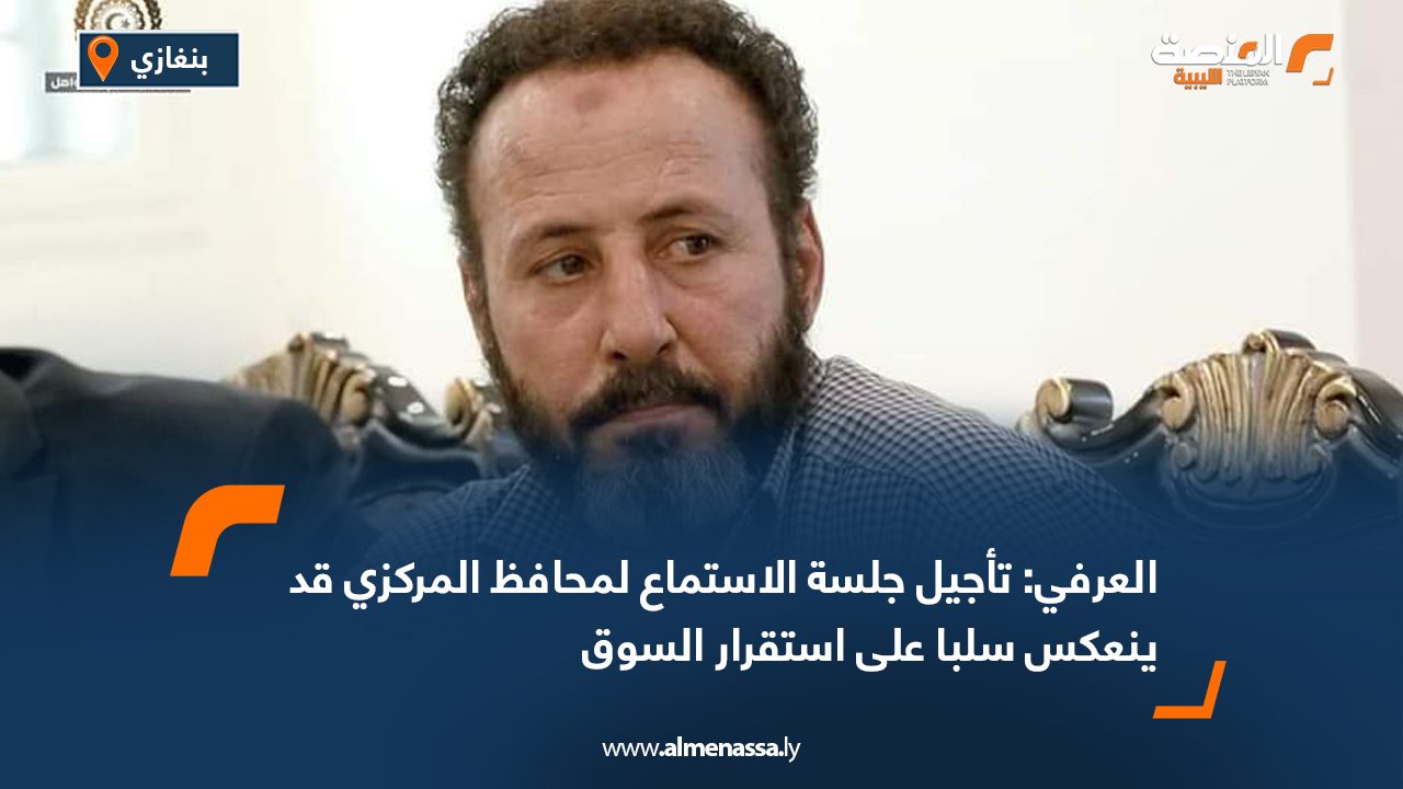 العرفي: تأجيل جلسة الاستماع لمحافظ المركزي قد ينعكس سلبا على استقرار السوق