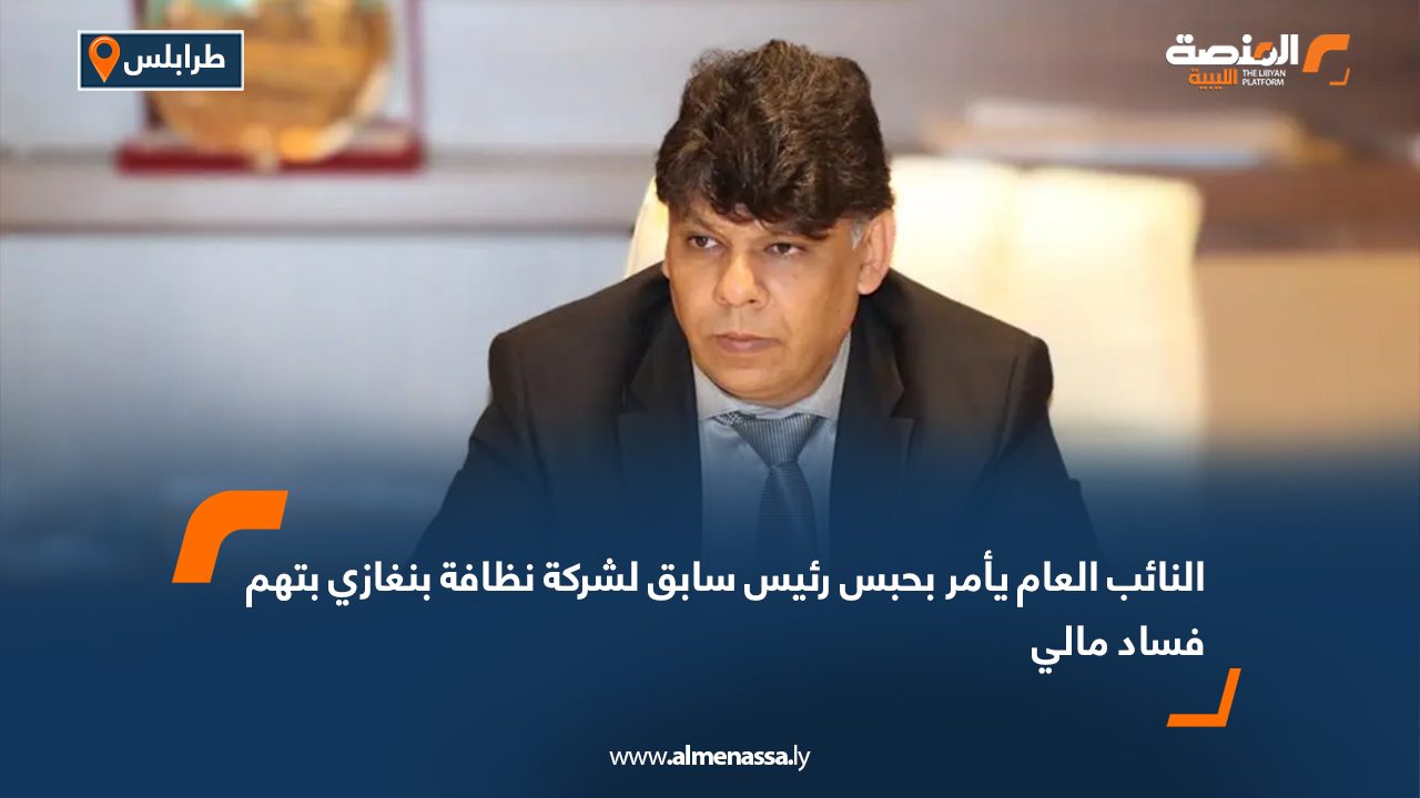النائب العام يأمر بحبس رئيس سابق لشركة نظافة بنغازي بتهم فساد مالي