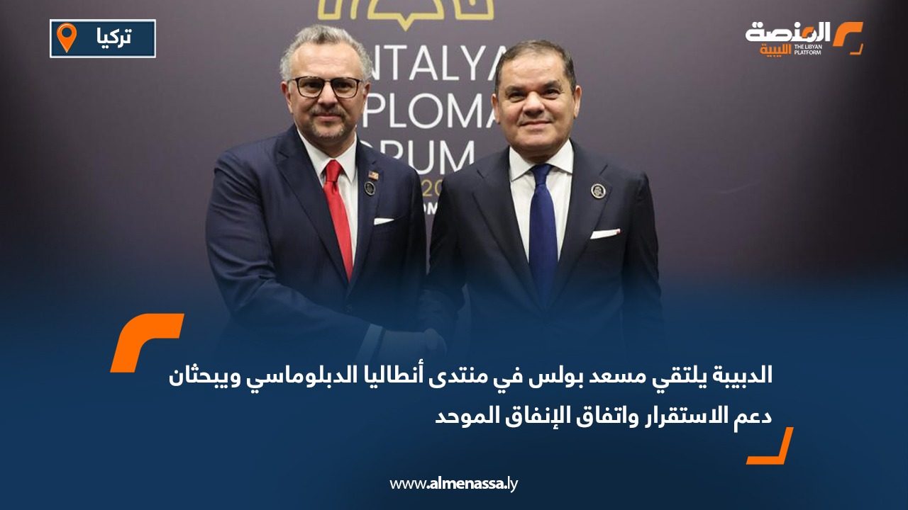 الدبيبة يلتقي مسعد بولس في منتدى أنطاليا الدبلوماسي ويبحثان دعم الاستقرار واتفاق الإنفاق الموحد