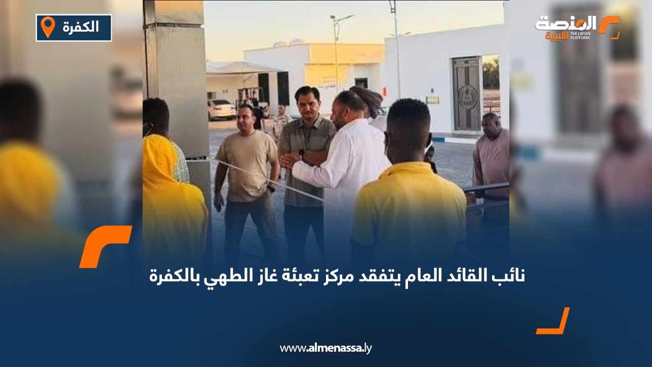 نائب القائد العام يتفقد مركز تعبئة غاز الطهي بالكفرة