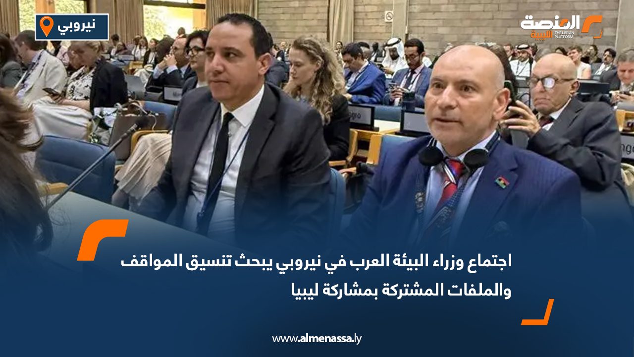 اجتماع وزراء البيئة العرب في نيروبي يبحث تنسيق المواقف والملفات المشتركة بمشاركة ليبيا