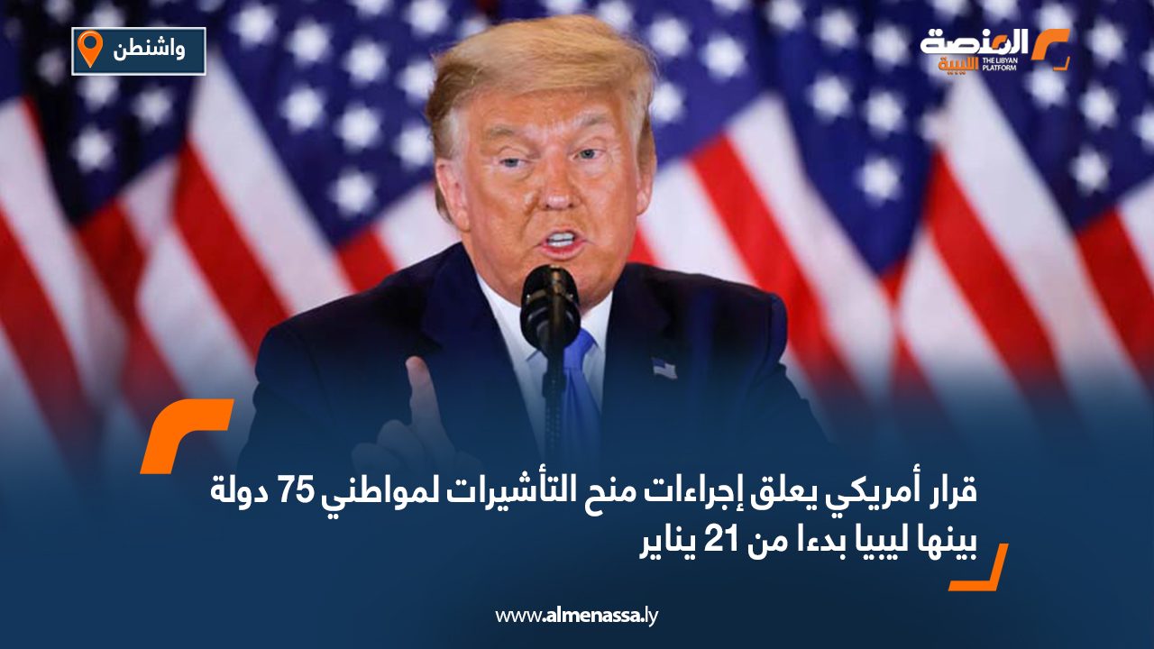 قرار أمريكي يعلق إجراءات منح التأشيرات لمواطني 75 دولة بينها ليبيا بدءا من 21 يناير