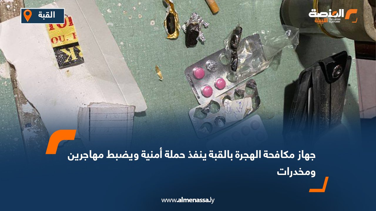 جهاز مكافحة الهجرة بالقبة ينفذ حملة أمنية ويضبط مهاجرين ومخدرات