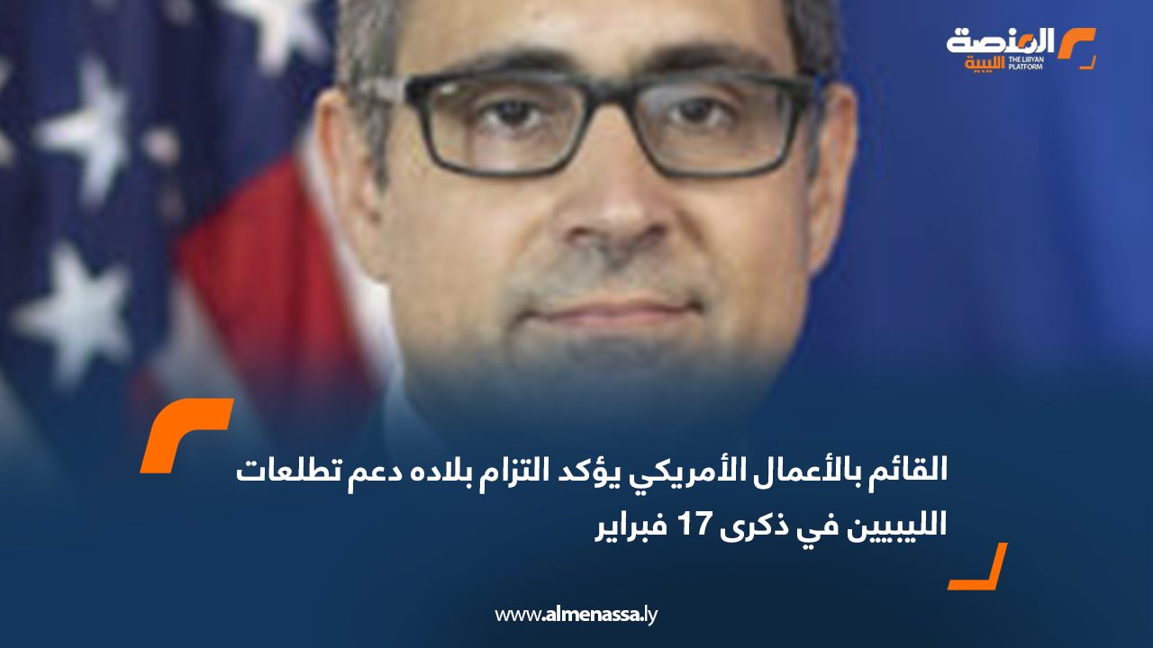 القائم بالأعمال الأمريكي يؤكد التزام بلاده دعم تطلعات الليبيين في ذكرى 17 فبراير