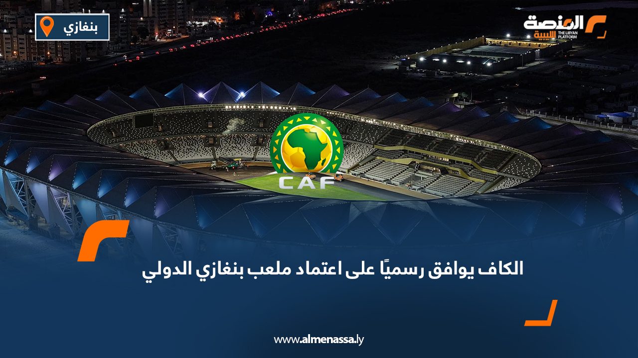 الكاف يوافق رسميًا على اعتماد ملعب بنغازي الدولي