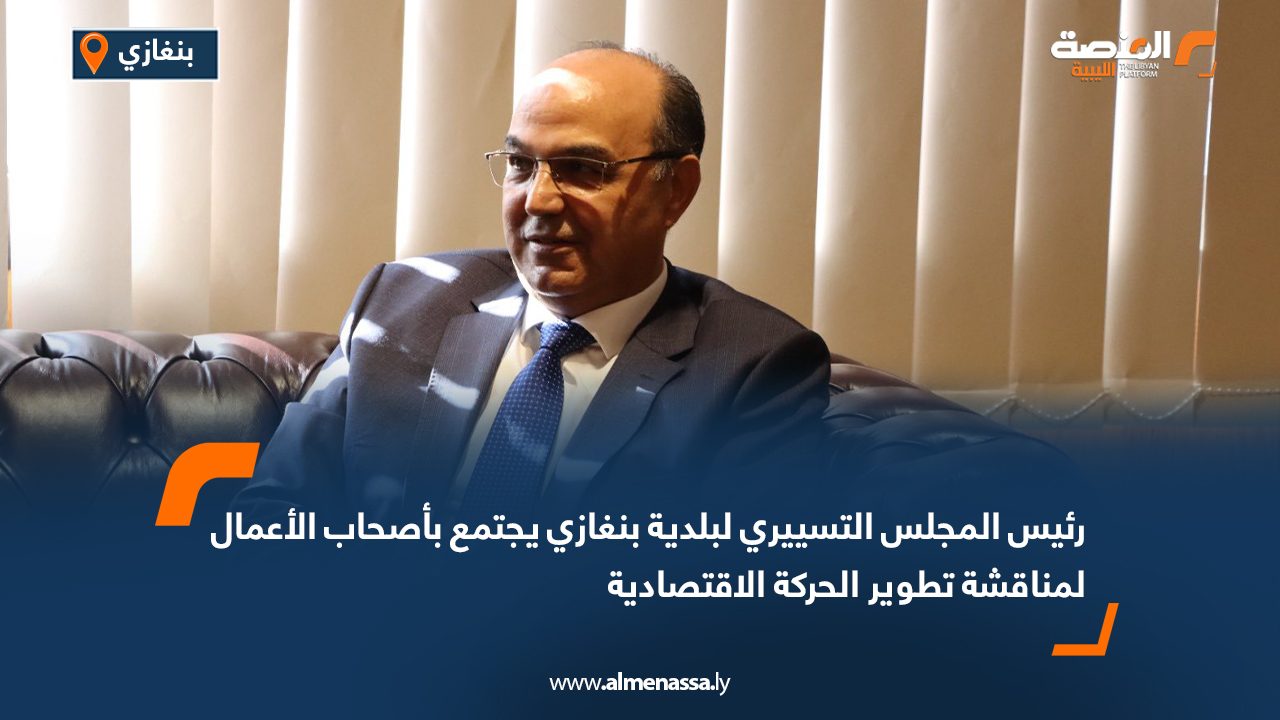 رئيس المجلس التسييري لبلدية بنغازي يجتمع بأصحاب الأعمال لمناقشة تطوير الحركة الاقتصادية