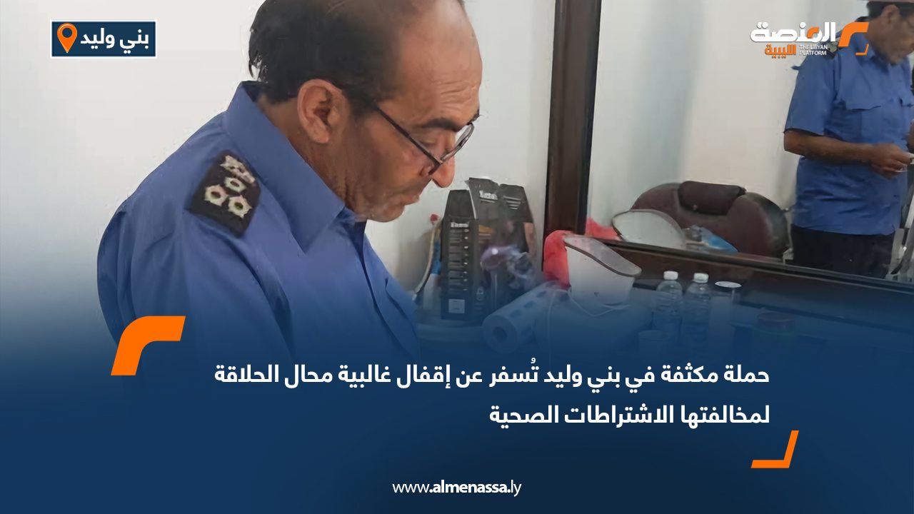 حملة مكثفة في بني وليد تُسفر عن إقفال غالبية محال الحلاقة لمخالفتها الاشتراطات الصحية