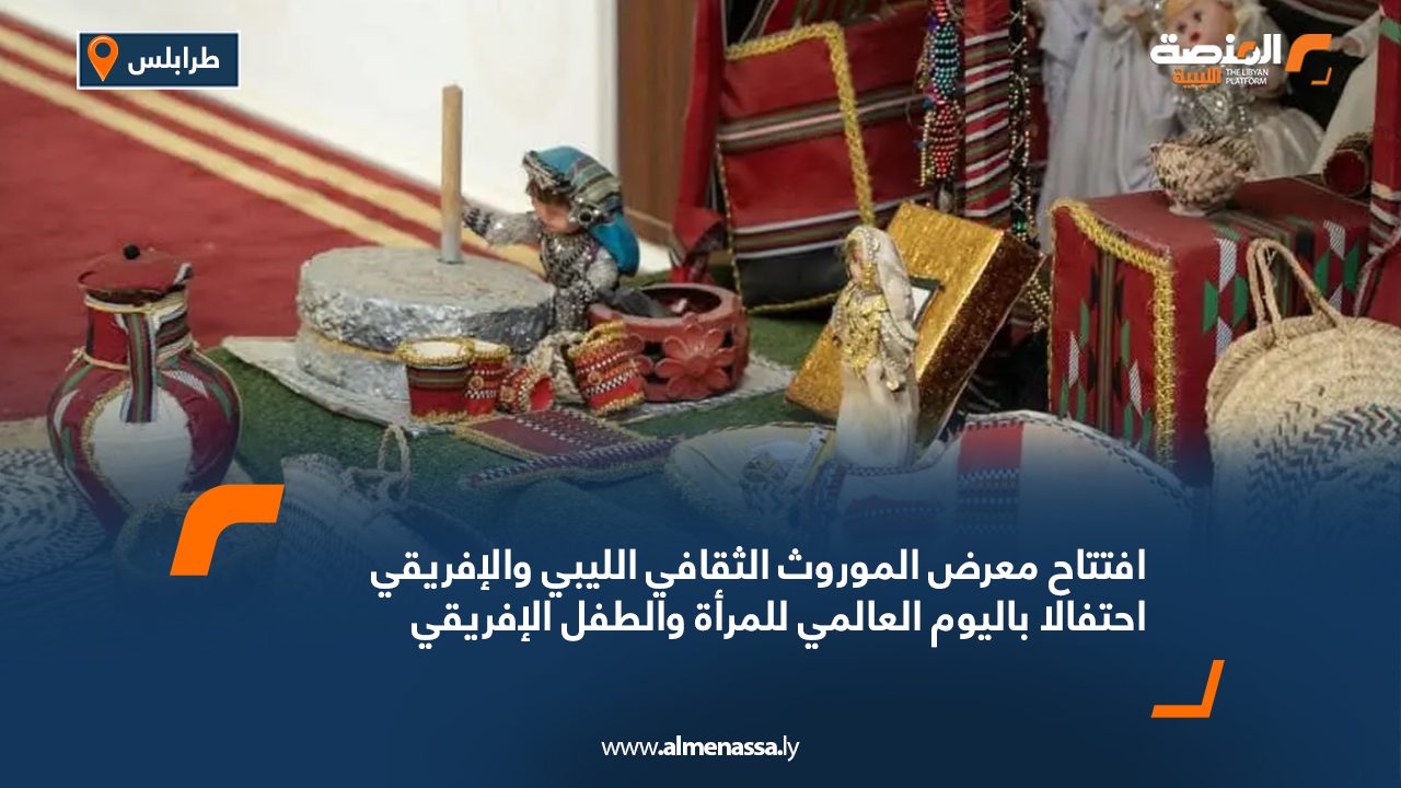 افتتاح معرض الموروث الثقافي الليبي والإفريقي احتفالا باليوم العالمي للمرأة والطفل الإفريقي