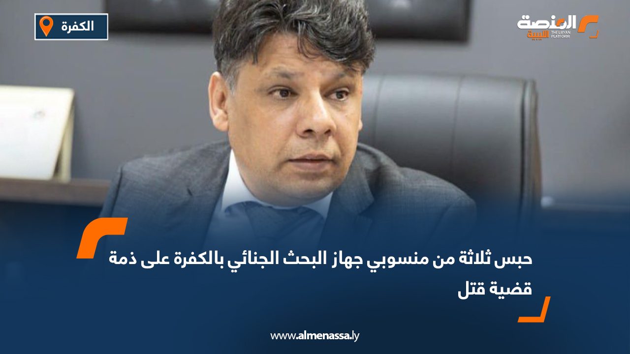 حبس ثلاثة من منسوبي جهاز البحث الجنائي بالكفرة على ذمة قضية قتل