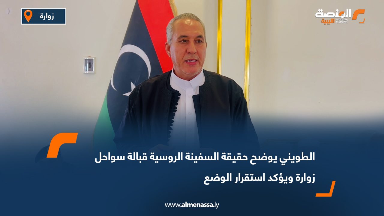 الطويني يوضح حقيقة السفينة الروسية قبالة سواحل زوارة ويؤكد استقرار الوضع