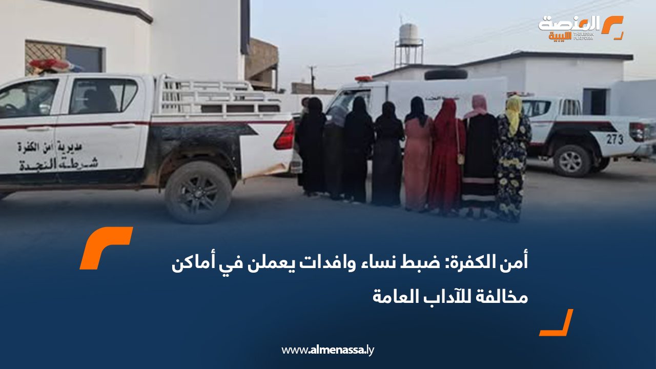 أمن الكفرة: ضبط نساء وافدات يعملن في أماكن مخالفة للآداب العامة