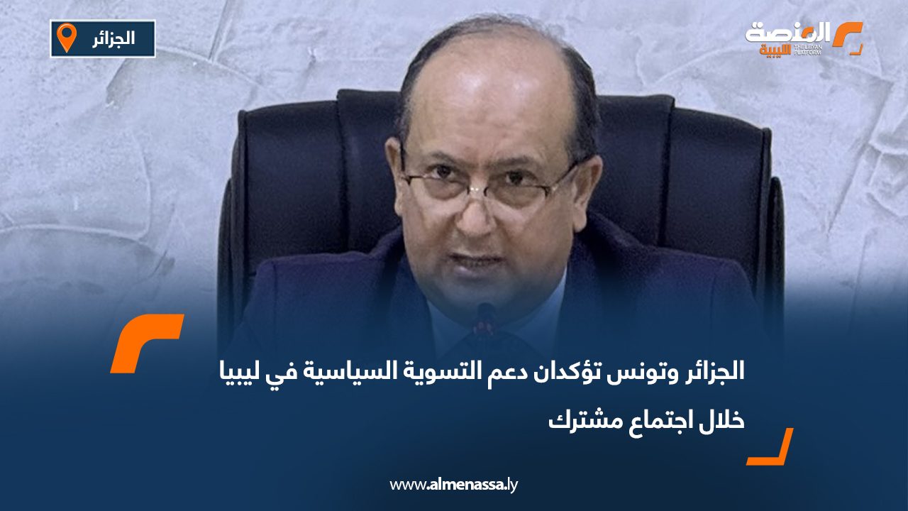 الجزائر وتونس تؤكدان دعم التسوية السياسية في ليبيا خلال اجتماع مشترك
