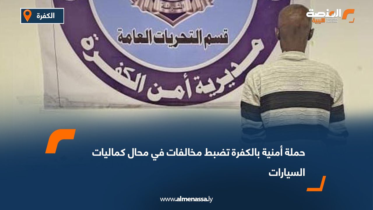 حملة أمنية بالكفرة تضبط مخالفات في محال كماليات السيارات