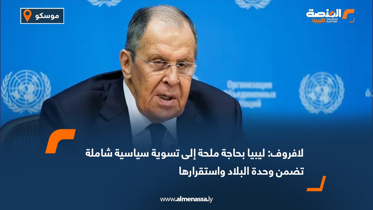 لافروف: ليبيا بحاجة ملحة إلى تسوية سياسية شاملة تضمن وحدة البلاد واستقرارها
