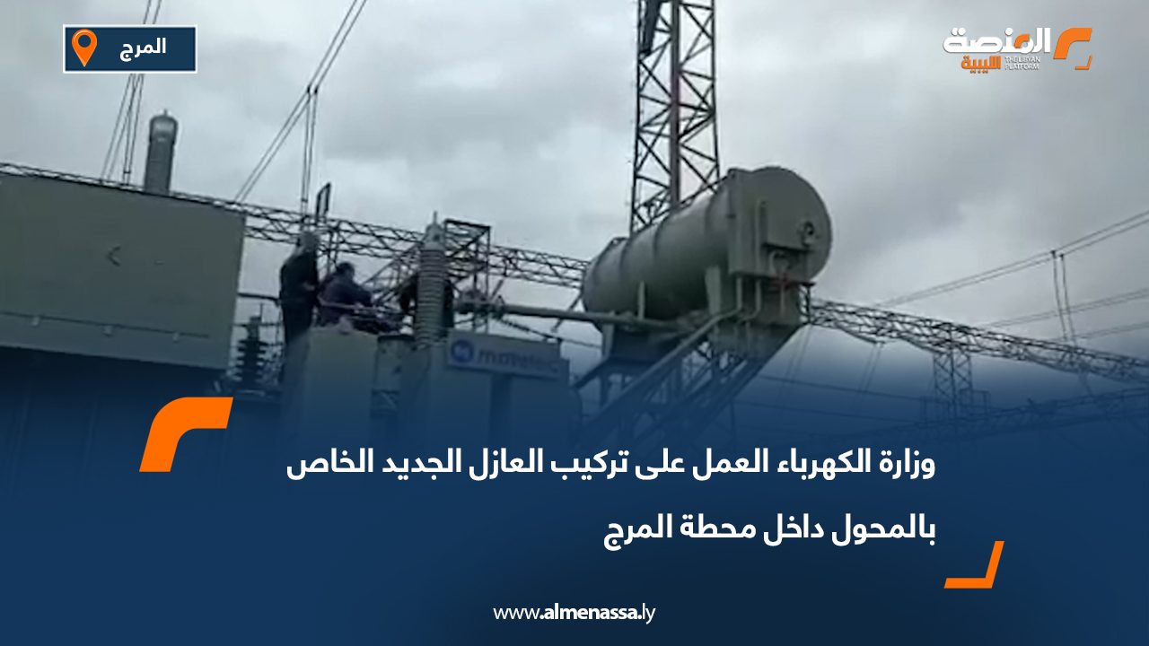 وزارة الكهرباء: العمل على تركيب العازل الجديد الخاص بالمحول داخل محطة المرج