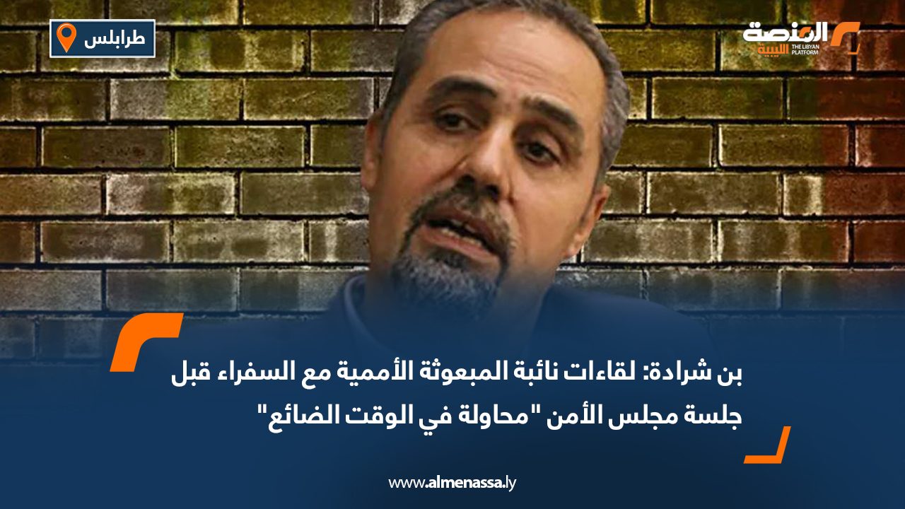 بن شرادة: لقاءات نائبة المبعوثة الأممية مع السفراء قبل جلسة مجلس الأمن "محاولة في الوقت الضائع"