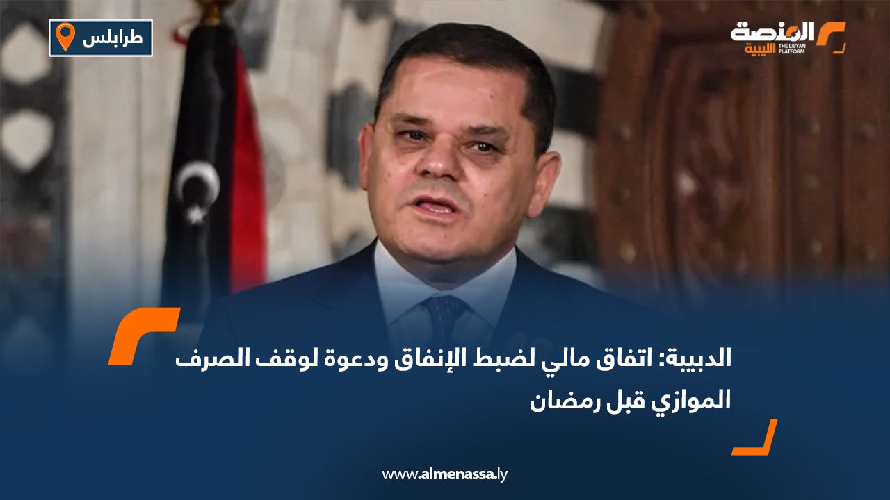 الدبيبة اتفاق مالي لضبط الإنفاق قبل رمضان والكشف عن اتفاق مالي بين النواب والدولة