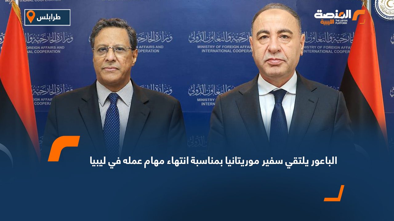 الباعور يلتقي سفير موريتانيا بمناسبة انتهاء مهام عمله في ليبيا